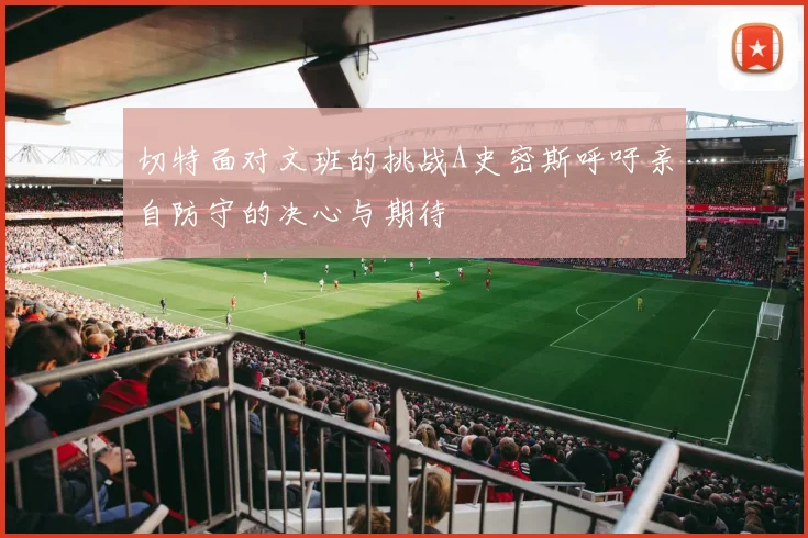 切特面对文班的挑战A史密斯呼吁亲自防守的决心与期待