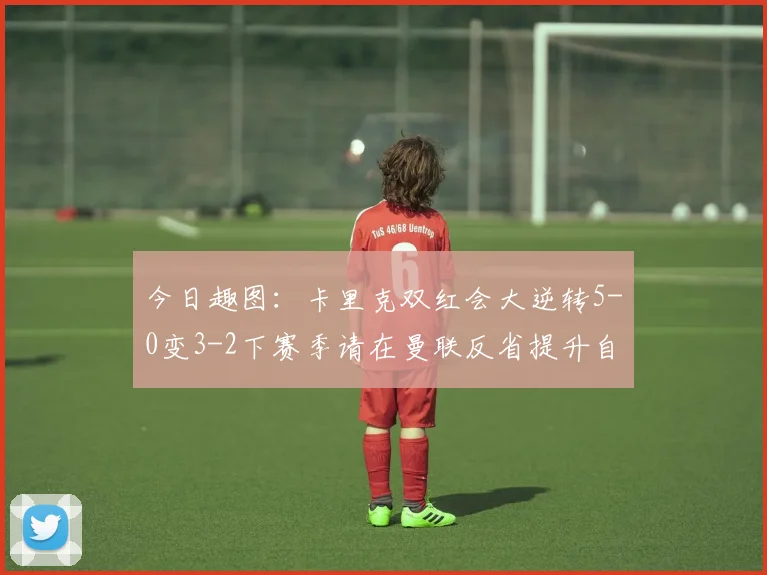今日趣图：卡里克双红会大逆转5-0变3-2下赛季请在曼联反省提升自己