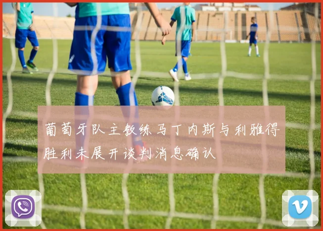 葡萄牙队主教练马丁内斯与利雅得胜利未展开谈判消息确认