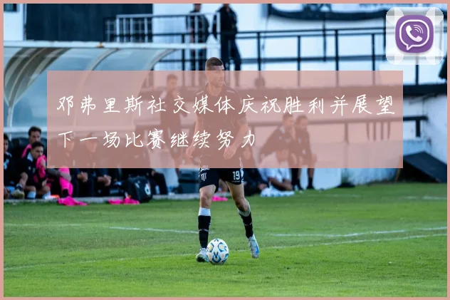 邓弗里斯社交媒体庆祝胜利并展望下一场比赛继续努力