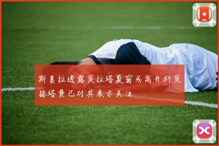 斯基拉透露莫拉塔夏窗或离开科莫赫塔费已对其表示关注