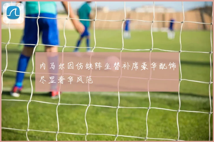 内马尔因伤缺阵坐替补席豪华配饰尽显奢华风范
