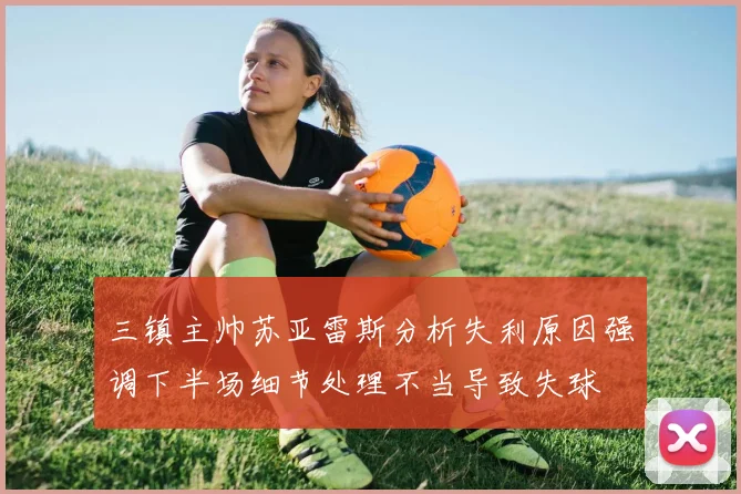 三镇主帅苏亚雷斯分析失利原因强调下半场细节处理不当导致失球