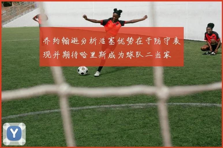 乔约翰逊分析活塞优势在于防守表现并期待哈里斯成为球队二当家