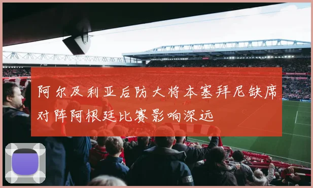 阿尔及利亚后防大将本塞拜尼缺席对阵阿根廷比赛影响深远