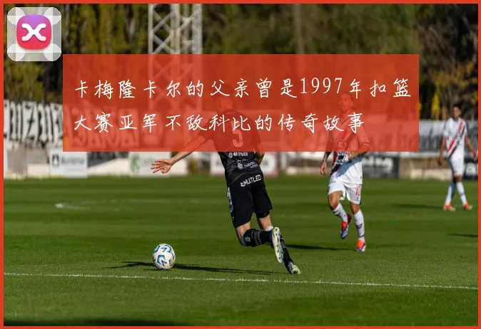 卡梅隆卡尔的父亲曾是1997年扣篮大赛亚军不敌科比的传奇故事
