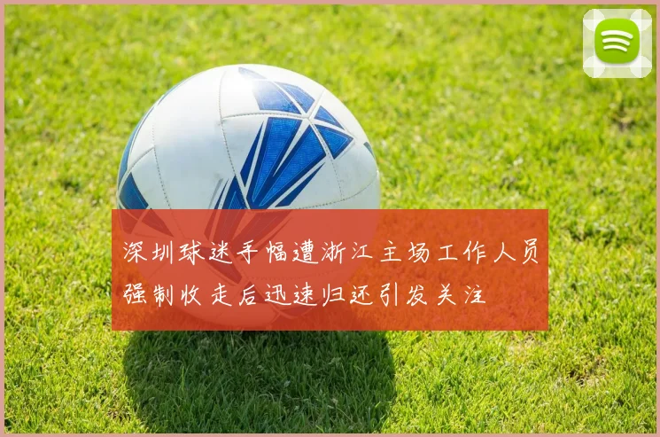 深圳球迷手幅遭浙江主场工作人员强制收走后迅速归还引发关注