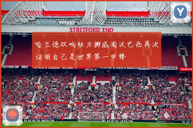 哈兰德双响助力挪威淘汰巴西再次证明自己是世界第一中锋