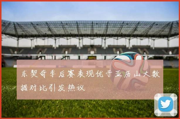 东契奇季后赛表现优于亚历山大数据对比引发热议