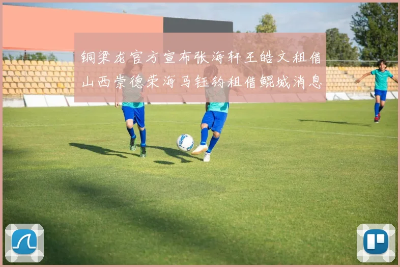 铜梁龙官方宣布张海轩王皓文租借山西崇德荣海马钰钧租借鲲城消息