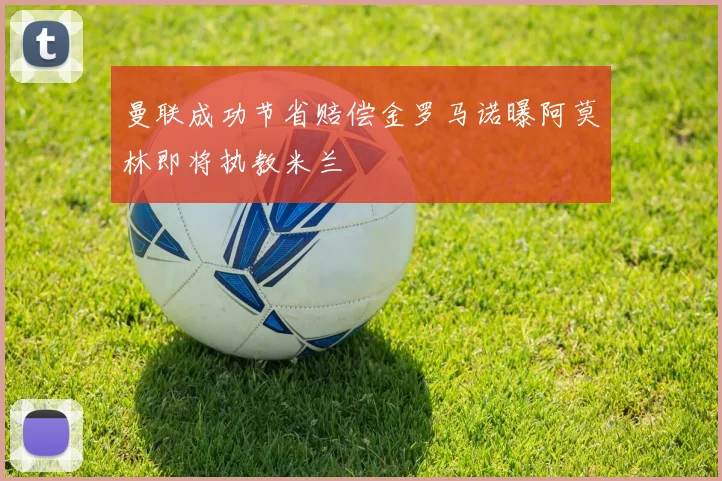 曼联成功节省赔偿金罗马诺曝阿莫林即将执教米兰