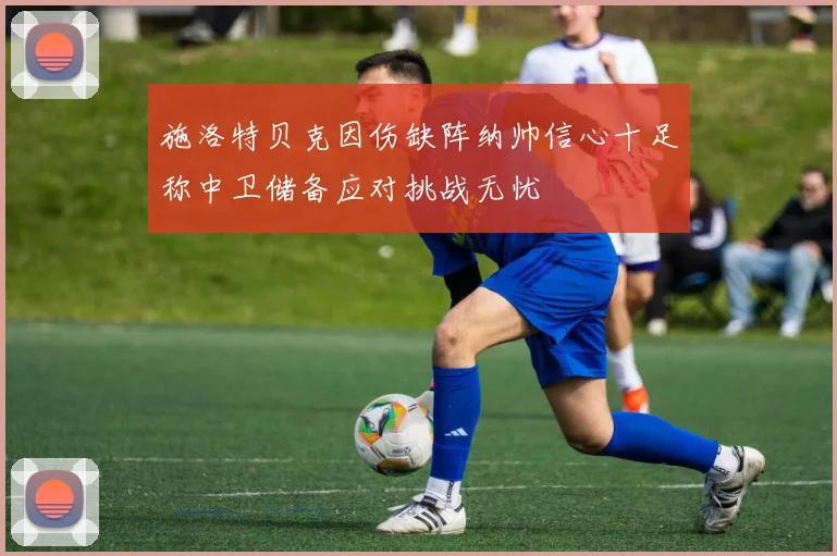 施洛特贝克因伤缺阵纳帅信心十足称中卫储备应对挑战无忧