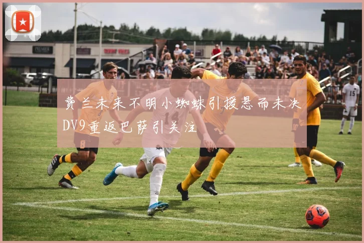 费兰未来不明小蜘蛛引援悬而未决DV9重返巴萨引关注