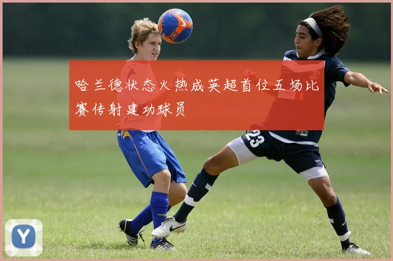 哈兰德状态火热成英超首位五场比赛传射建功球员