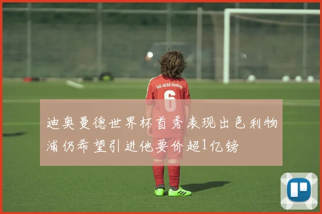 迪奥曼德世界杯首秀表现出色利物浦仍希望引进他要价超1亿镑