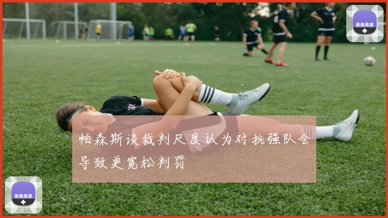 帕森斯谈裁判尺度认为对抗强队会导致更宽松判罚