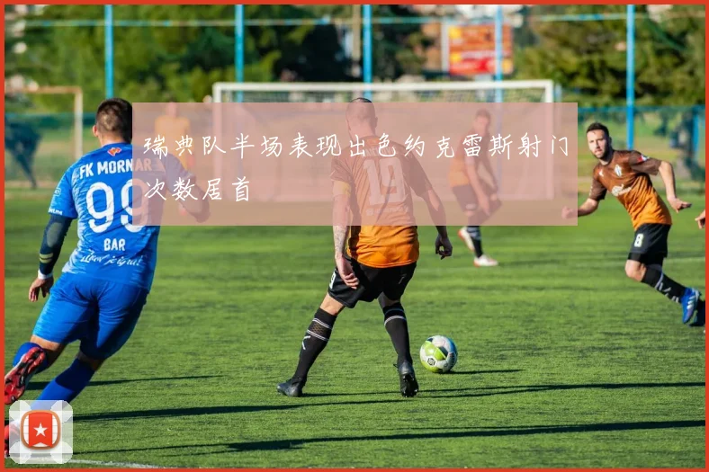 瑞典队半场表现出色约克雷斯射门次数居首