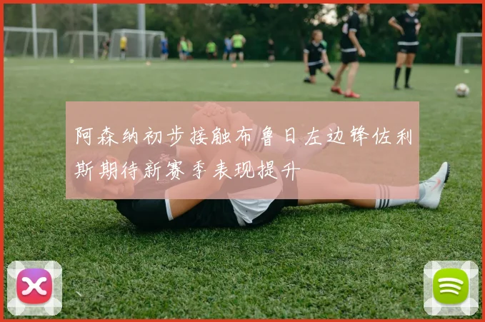 阿森纳初步接触布鲁日左边锋佐利斯期待新赛季表现提升