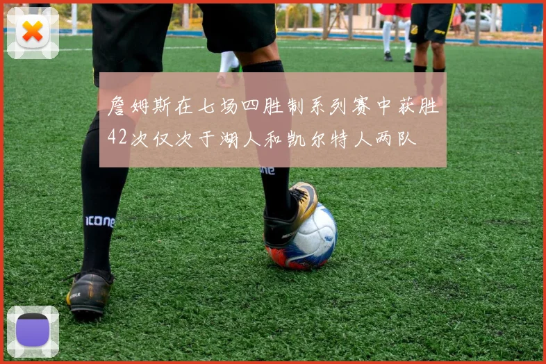 詹姆斯在七场四胜制系列赛中获胜42次仅次于湖人和凯尔特人两队