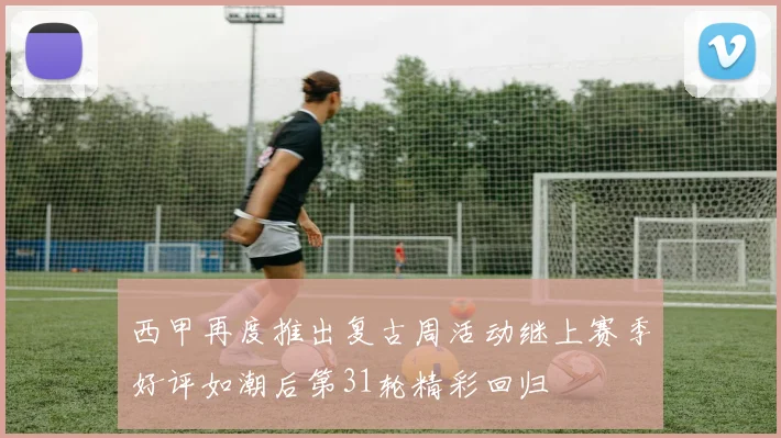 西甲再度推出复古周活动继上赛季好评如潮后第31轮精彩回归