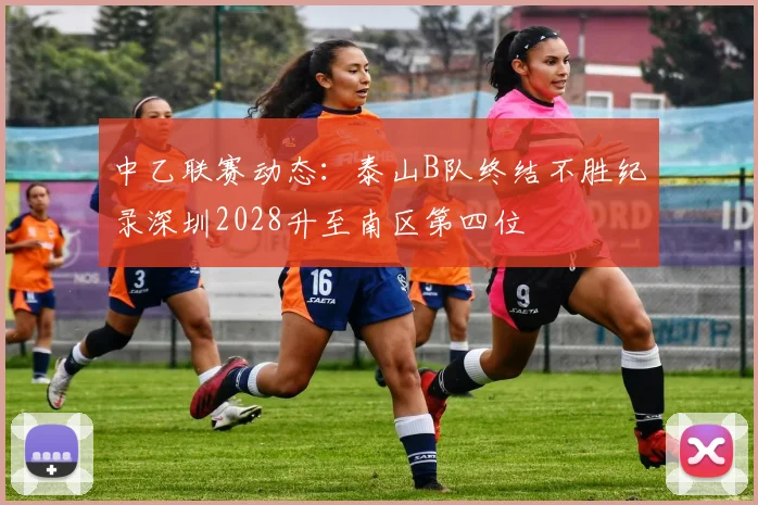 中乙联赛动态：泰山B队终结不胜纪录深圳2028升至南区第四位