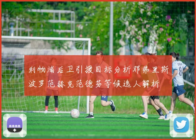 利物浦后卫引援目标分析邓弗里斯波罗范赫克范德芬等候选人解析