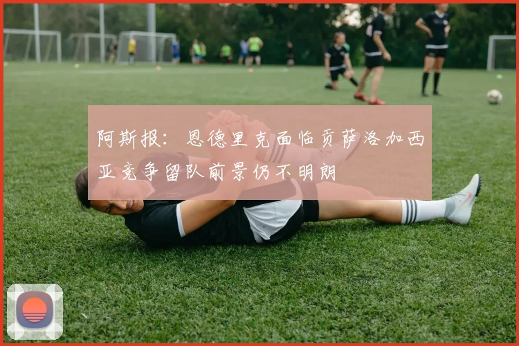 阿斯报：恩德里克面临贡萨洛加西亚竞争留队前景仍不明朗