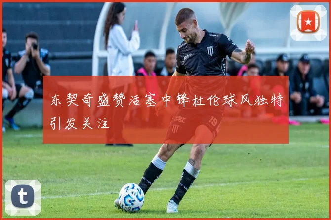 东契奇盛赞活塞中锋杜伦球风独特引发关注