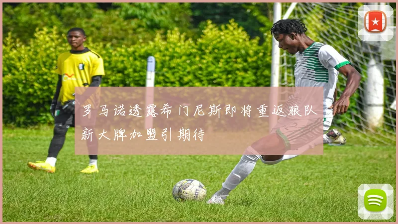 罗马诺透露希门尼斯即将重返狼队新大牌加盟引期待