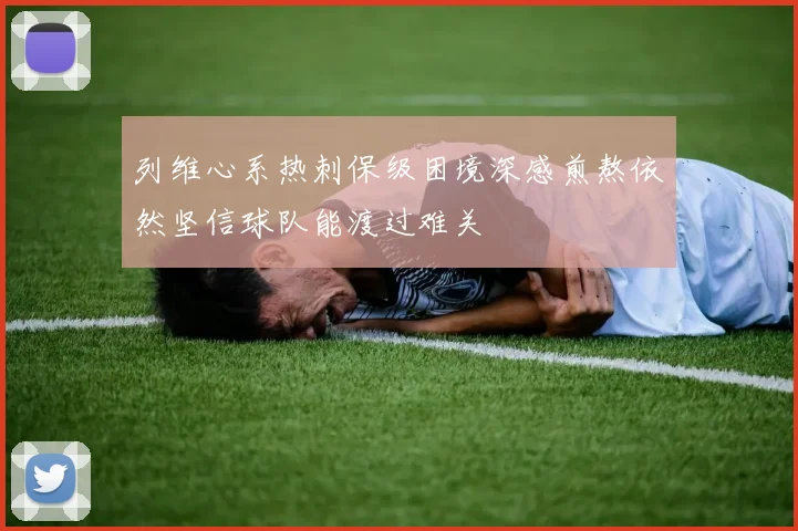 列维心系热刺保级困境深感煎熬依然坚信球队能渡过难关