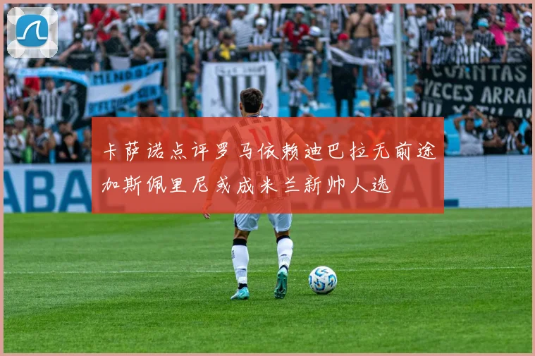 卡萨诺点评罗马依赖迪巴拉无前途加斯佩里尼或成米兰新帅人选