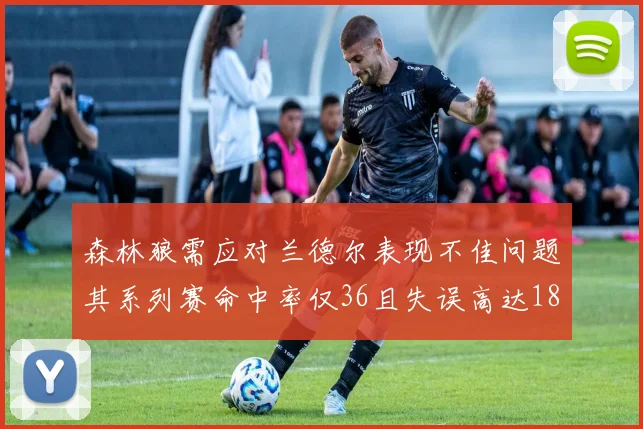 森林狼需应对兰德尔表现不佳问题其系列赛命中率仅36且失误高达18次